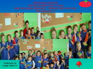 ŚNIADANIE DAJE MOC
WIE OD ZAWSZE KAŻDY Z NAS!
WIĘC OD DZISIAJ OBIECAMY – ZDROWO ODZYWIAĆ SIĘ –
PRZYSIĘGAMY !!!

Dziękujemy za
uwagę klasa III b

 