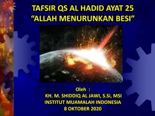 Oleh :
KH. M. SHIDDIQ AL JAWI, S.Si, MSI
INSTITUT MUAMALAH INDONESIA
8 OKTOBER 2020
TAFSIR QS AL HADID AYAT 25
“ALLAH MENURUNKAN BESI”
 
