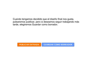 Cuando tengamos decidido que el diseño final nos gusta,
pulsaremos publicar, pero si deseamos seguir trabajando más
tarde, elegiremos Guardar como borrador.
 