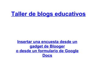 Taller de blogs educativos
Insertar una encuesta desde un
gadget de Blooger
o desde un formulario de Google
Docs
 