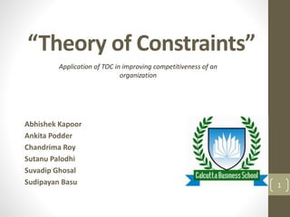 “Theory of Constraints”
Abhishek Kapoor
Ankita Podder
Chandrima Roy
Sutanu Palodhi
Suvadip Ghosal
Sudipayan Basu
Application of TOC in improving competitiveness of an
organization
1
 