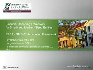 © 2014 American Institute of CPAs
Financial Reporting Framework
for Small- and Medium-Sized Entities
FRF for SMEs™ Accounting Framework
Fay Uraynar cpa, mba, cma
Hoogstra-Uraynar CPAs
a division of Innovative Solutions for Business LLC
4/2015
www.intosolutions.com
 