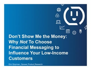 O P O W E R C O N F I D E N T I A L : D O N O T
D I S T R I B U T E
Don’t Show Me the Money:
Why Not To Choose
Financial Messaging to
Influence Your Low-Income
Customers
Erin Sherman, Opower Product Research
Julie O’Brien, Opower Product Research
 