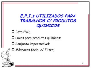 29
E.P.I.s UTILIZADOS PARA
TRABALHOS C/ PRODUTOS
QUIMICOS
 Bota PVC;
 Luvas para produtos químicos;
 Conjunto impermeável;
 Máscaras facial c/ Filtro;
 