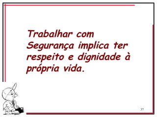 37
‘
Trabalhar com
Segurança implica ter
respeito e dignidade à
própria vida.
 
