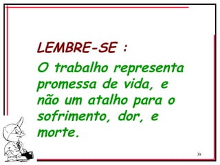 38
‘
LEMBRE-SE :
O trabalho representa
promessa de vida, e
não um atalho para o
sofrimento, dor, e
morte.
 