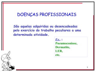 5
DOENÇAS PROFISSIONAIS
São aquelas adquiridas ou desencadeadas
pelo exercício do trabalho peculiares a uma
determinada atividade.
Ex.. :
Pneumoconiose,
Dermatite,
LER,
etc.
 