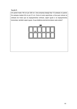 Tare
Um p
Os c
carta
horiz
efa 9:
painel mede
cartazes me
azes de mo
zontais, tam
e 140 cm p
edem 64 cm
odo que os
mbém sejam
por 320 cm
m por 51 cm
s espaçam
m iguais. A q
. Uma emp
m. Como é m
entos vertic
que distânci
presa deseja
muito capric
cais, sejam
ia ela terá d
a fixar 12 c
chosa, a An
m iguais e
de deixar ca
cartazes no
na quer colo
os espaça
ada cartaz?
60
painel.
ocar os
mentos
 