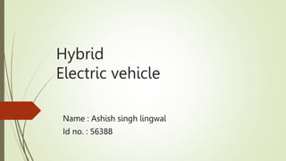 Hybrid
Electric vehicle
Name : Ashish singh lingwal
Id no. : 56388
 