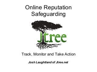 Online Reputation
Safeguarding
Track, Monitor and Take Action
Josh Laughtland of Jtree.net
 