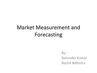Market Measurement and
Forecasting
By:-
Balvinder Kumar
Rochit Balhotra
 