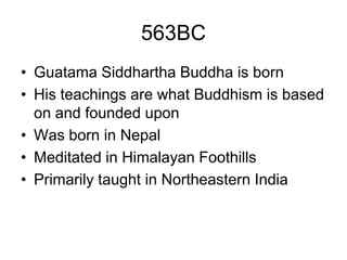 563BC
• Guatama Siddhartha Buddha is born
• His teachings are what Buddhism is based
on and founded upon
• Was born in Nepal
• Meditated in Himalayan Foothills
• Primarily taught in Northeastern India
 