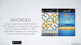 indeba.com
AWORDED
Chosen Apple Store's Best Game of
2012,Awarded is an addictive word game
that has already exceeded 8 million
downloads. Challenge your friends and
enjoy yourself by making words!
 