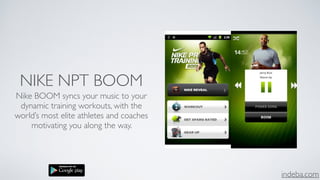indeba.com
NIKE NPT BOOM
Nike BOOM syncs your music to your
dynamic training workouts, with the
world’s most elite athletes and coaches
motivating you along the way.
 