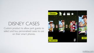 indeba.com
DISNEY CASES
Custom product to allow park guests to
select and buy personalised cases to use
on their smart phones.
 