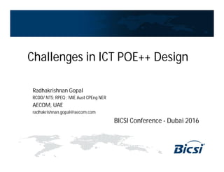 Challenges in ICT POE++ Design
Radhakrishnan Gopal
RCDD/ NTS; RPEQ ; MIE Aust CPEng NER
AECOM, UAE
radhakrishnan.gopal@aecom.com
BICSI Conference - Dubai 2016
 