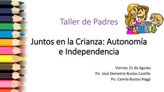 Taller de Padres
Juntos en la Crianza: Autonomía
e Independencia
Viernes 21 de Agosto
Psi. José Demetrio Bustos Castillo
Psi. Camila Bustos Raggi
 