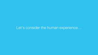 Let’s consider the human experience…
 