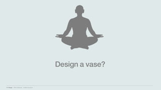 IBM Design :: IBM Confidential :: © IBM Corporation
Design a vase?
 