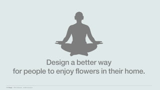 IBM Design :: IBM Confidential :: © IBM Corporation
Design a better way
for people to enjoy flowers in their home.
 