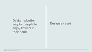 IBM Design :: IBM Confidential :: © IBM Corporation
Design a vase?
Design a better
way for people to
enjoy flowers in
their home.
 