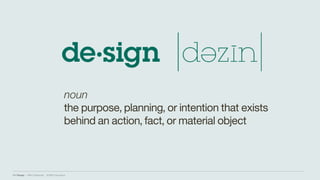 IBM Design :: IBM Confidential :: © IBM Corporation
noun
the purpose, planning, or intention that exists
behind an action, fact, or material object
 