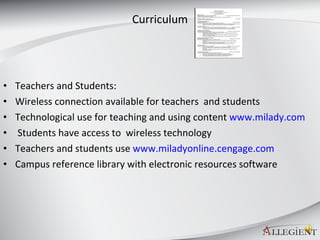 Curriculum Teachers and Students: Wireless connection available for teachers  and students Technological use for teaching and using content  www.milady.com Students have access to  wireless technology Teachers and students use  www.miladyonline.cengage.com Campus reference library with electronic resources software 