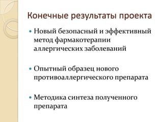 Конечные результаты проекта
   Новый безопасный и эффективный
    метод фармакотерапии
    аллергических заболеваний

   Опытный образец нового
    противоаллергического препарата

   Методика синтеза полученного
    препарата
 