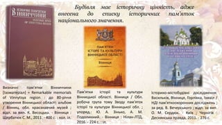 Будівля має історичну цінність, адже
внесена до списку історичних пам’яток
національного значення.
Визначні пам'ятки Вінниччини
[Ізоматеріал] = Remarkable memorials
of Vinnytsya region : до 80-річчя
утворення Вінницької області: альбом
/ Вінниц. обл. краєзнавчий музей ;
відп. за вип. К. Висоцька. - Вінниця :
Щербатюк С. М., 2011. - 400 с. : кол. іл.
Пам'ятки історії та культури
Вінницької області. Вінниця / Обл.
робоча група тому Зводу пам'яток
історії та культури Вінницької обл. ;
упоряд.: Ю. А. Зінько, А. М.
Подолинний. - Вінниця : Нілан-ЛТД,
2016. - 224 с. : іл.
Історико-містобудівні дослідження:
Васильків, Вінниця, Горлівка, Ізмаїл /
НДІ пам'яткоохоронних досліджень ;
за ред. В. Вечерського ; відп. за вип.
О. М. Сердюк. - Київ ; Чернігів :
Деснянська правда, 2011. - 276 с.
 