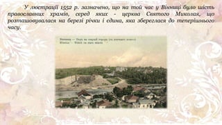 У люстрації 1552 р. зазначено, що на той час у Вінниці було шість
православних храмів, серед яких - церква Святого Миколая, що
розташовувалася на березі річки і єдина, яка збереглася до теперішнього
часу.
 
