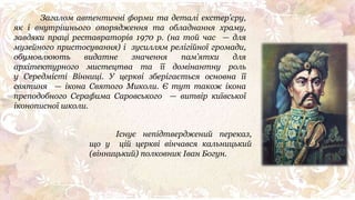 Загалом автентичні форми та деталі екстер’єру,
як і внутрішнього опорядження та обладнання храму,
завдяки праці реставраторів 1970 р. (на той час — для
музейного пристосування) і зусиллям релігійної громади,
обумовлюють видатне значення пам’ятки для
архітектурного мистецтва та її домінантну роль
у Середмісті Вінниці. У церкві зберігається основна її
святиня — ікона Святого Миколи. Є тут також ікона
преподобного Серафима Саровського — витвір київської
іконописної школи.
Існує непідтверджений переказ,
що у цій церкві вінчався кальницький
(вінницький) полковник Іван Богун.
 