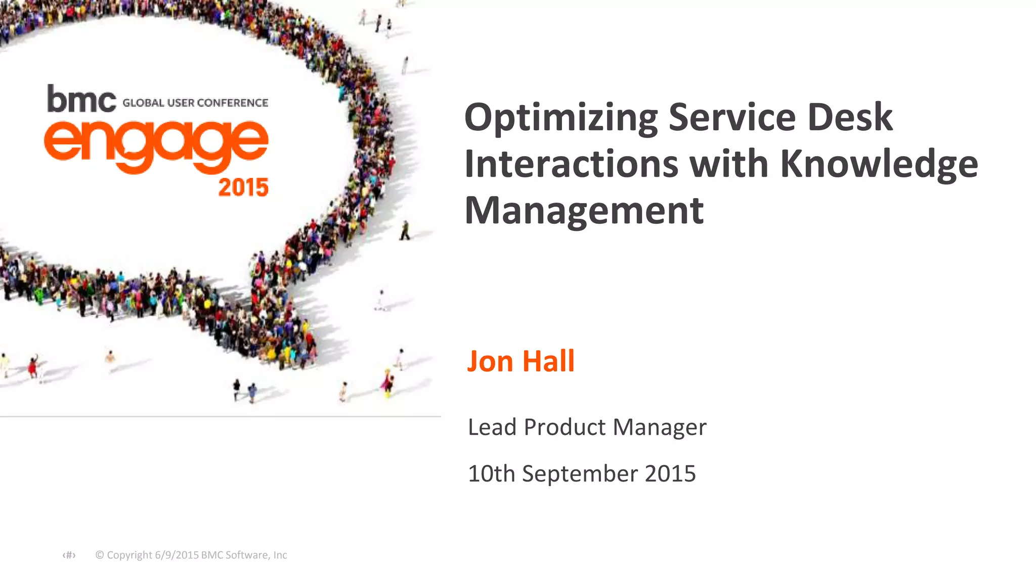 © Copyright 6/9/2015 BMC Software, Inc‹#›
Jon Hall
Lead Product Manager
10th September 2015
Optimizing Service Desk
Interactions with Knowledge
Management
 