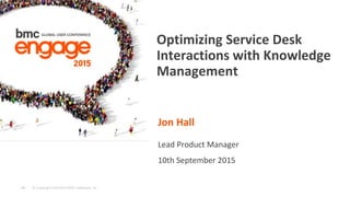 © Copyright 6/9/2015 BMC Software, Inc‹#›
Jon Hall
Lead Product Manager
10th September 2015
Optimizing Service Desk
Interactions with Knowledge
Management
 
