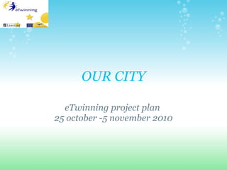 OUR CITY
eTwinning project plan
25 october -5 november 2010
 