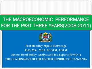 BY
Prof Handley Mpoki Mafwenga
PhD, MSc, MBA, PGDTM,ADTM
Macro-Fiscal Policy Analyst andTax Expert (PFMO 1)
THE GOVERNMENT OFTHE UNITED REPUBLIC OFTANZANIA
THE MACROECONOMIC PERFORMANCE
FOR THE PAST THREE YEARS(2008-2011)
finance
 