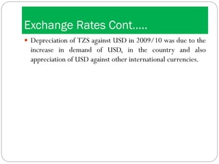 Exchange Rates Cont…..
 Depreciation of TZS against USD in 2009/10 was due to the
increase in demand of USD, in the country and also
appreciation of USD against other international currencies.
 
