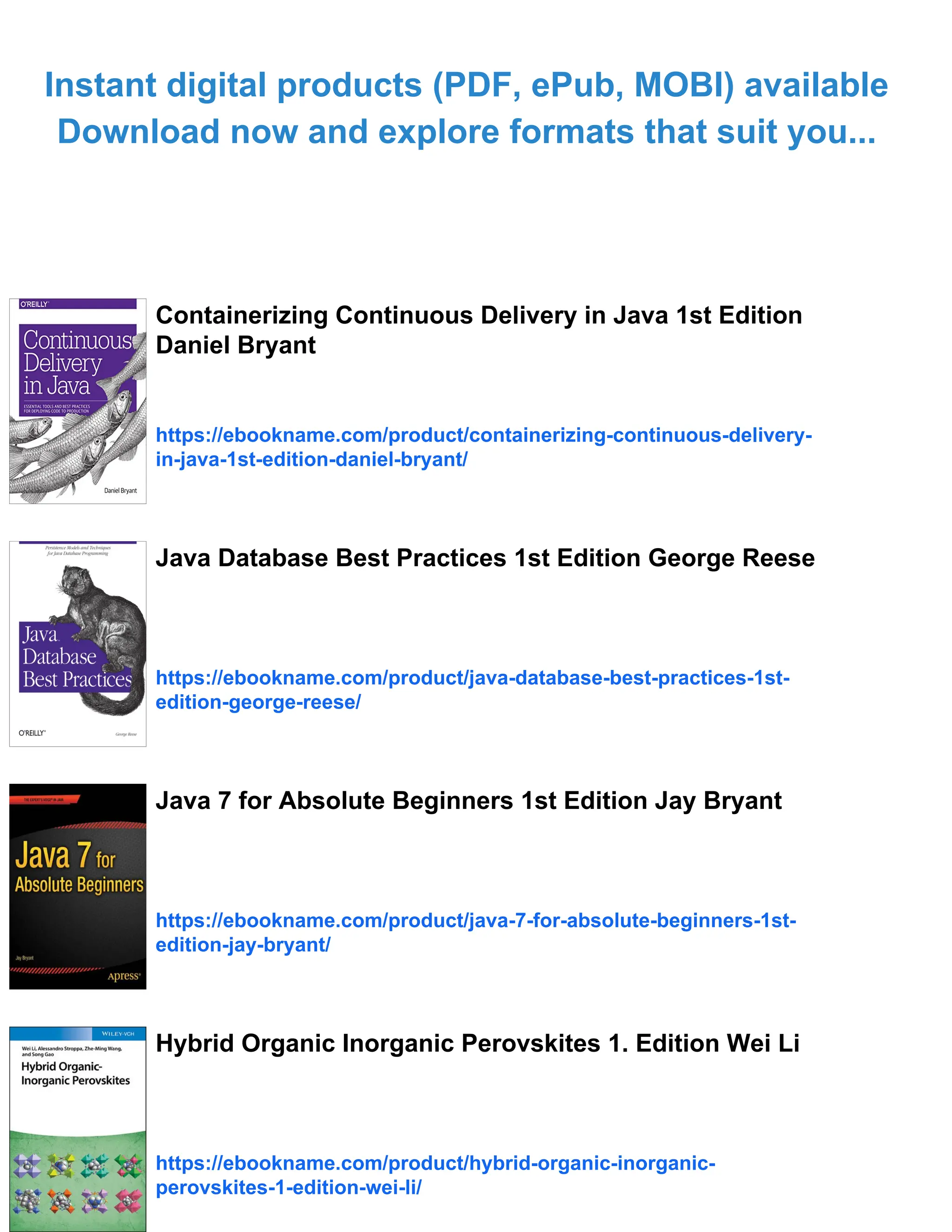 Instant digital products (PDF, ePub, MOBI) available
Download now and explore formats that suit you...
Containerizing Continuous Delivery in Java 1st Edition
Daniel Bryant
https://ebookname.com/product/containerizing-continuous-delivery-
in-java-1st-edition-daniel-bryant/
Java Database Best Practices 1st Edition George Reese
https://ebookname.com/product/java-database-best-practices-1st-
edition-george-reese/
Java 7 for Absolute Beginners 1st Edition Jay Bryant
https://ebookname.com/product/java-7-for-absolute-beginners-1st-
edition-jay-bryant/
Hybrid Organic Inorganic Perovskites 1. Edition Wei Li
https://ebookname.com/product/hybrid-organic-inorganic-
perovskites-1-edition-wei-li/
 
