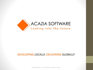 ©Copyright 2015 - Acazia Software Company Limited
DEVELOPING LOCALLY. DELIVERING GLOBALLY
 