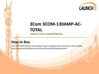 3Com 3COM-130AMP-AC-
TOTAL
130amp AC Power Supply(Nic &&hellip;
_______________________________________
How to Buy
Call: 1-877-878-9134 for this product Email: sales@launch3.net Click to send an RFQ:
http://www.launch3telecom.com/3com/3com130ampactotal.html
 