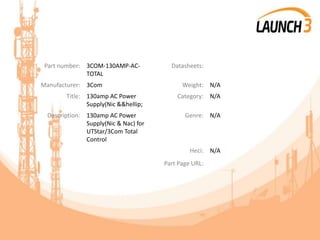 Part number: 3COM-130AMP-AC-
TOTAL
Datasheets:
Manufacturer: 3Com Weight: N/A
Title: 130amp AC Power
Supply(Nic &&hellip;
Category: N/A
Description: 130amp AC Power
Supply(Nic & Nac) for
UTStar/3Com Total
Control
Genre: N/A
Heci: N/A
Part Page URL:
 