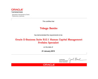 has demonstrated the requirements to be
This certifies that
on the date of
21 January 2015
Oracle E-Business Suite R12.1 Human Capital Management
PreSales Specialist
Tebogo Bambo
 
