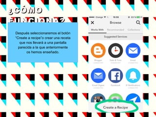 ¿CÓMO¿CÓMO
FUNCIONA?FUNCIONA?
Después seleccionaremos el botón
“Create a recipe”o crear una receta
que nos llevará a una pantalla
parecida a la que anteriormente
os hemos enseñado.
 