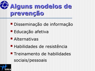Alguns modelos de
Alguns modelos de
prevenção
prevenção
 Disseminação de informação
 Educação afetiva
 Alternativas
 Habilidades de resistência
 Treinamento de habilidades
sociais/pessoais
 