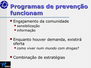 Programas de prevenção
Programas de prevenção
funcionam
funcionam
 Engajamento da comunidade
 sensibilização
 informação
 Enquanto houver demanda, existirá
oferta
 como viver num mundo com drogas?
 Combinação de estratégias
 