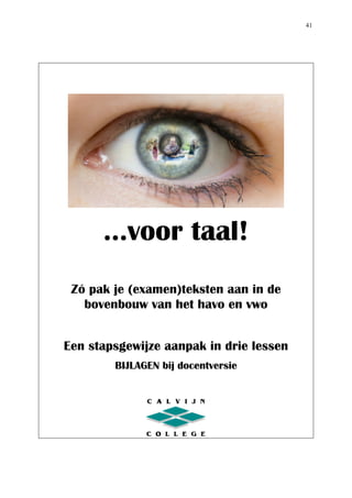   41
	
  
	
  
	
  
	
  
…voor taal!
	
  
Zó pak je (examen)teksten aan in de
bovenbouw van het havo en vwo
Een stapsgewijze aanpak in drie lessen
BIJLAGEN bij docentversie
	
  
 