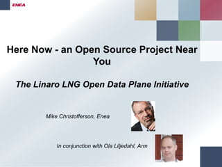 Here Now - an Open Source Project Near
You
The Linaro LNG Open Data Plane Initiative
Mike Christofferson, Enea
In conjunction with Ola Liljedahl, Arm
 