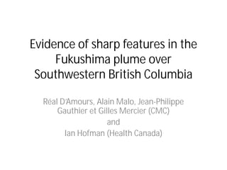 Evidence of sharp features in the
Fukushima plume over
Southwestern British Columbia
Réal D’Amours, Alain Malo, Jean-Philippe
Gauthier et Gilles Mercier (CMC)
and
Ian Hofman (Health Canada)

 