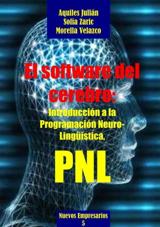 1Aquiles Julián
Sofía Zaric
Morella Velazco
El software del
cerebro:
Introducción a la
Programación Neuro-
Lingüística,
PNL
Nuevos Empresarios
5
 