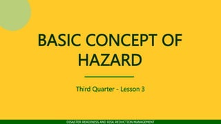 DISASTER READINESS AND RISK REDUCTION MANAGEMENT
BASIC CONCEPT OF
HAZARD
Third Quarter - Lesson 3
 
