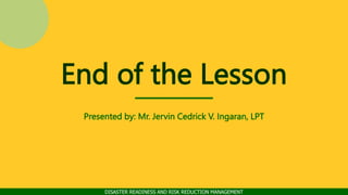 DISASTER READINESS AND RISK REDUCTION MANAGEMENT
End of the Lesson
Presented by: Mr. Jervin Cedrick V. Ingaran, LPT
 